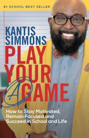 Play Your "A" Game: How to Stay Motivated Remain Focused and Succeed in School and life