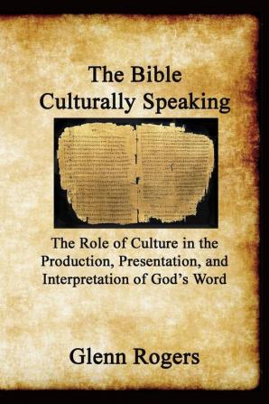 The Bible Culturally Speaking: Understanding the Role of Culture in the Production Presentation and Interpretation of God's Word