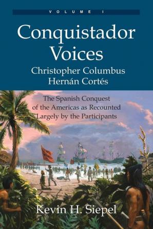 Conquistador Voices (vol I): The Spanish Conquest of the Americas as Recounted Largely by the Participants