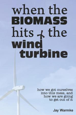 When the BioMass Hits the Wind Turbine: How we got ourselves into this mess and how we are going to get out of it