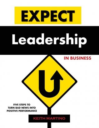 Expect Leadership in Business: Five Steps to Turn Bad News into Positive Performance