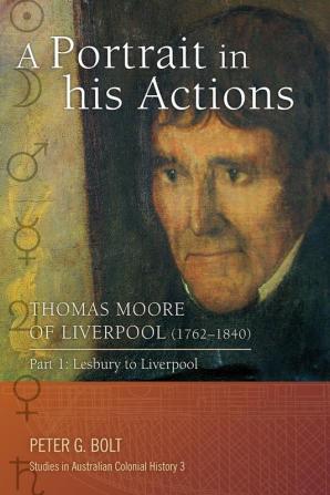 A Portrait in His Actions: Thomas Moore of Liverpool (1762-1840): No 3 - Part 1: Lesbuiry to Liverpool: Part 1: Lesbury to Liverpool (Studies in Australian Colonial History)