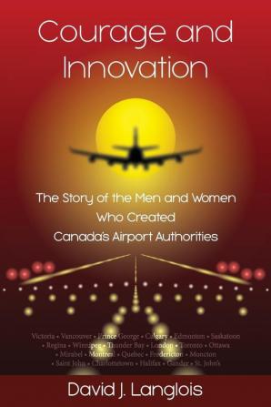 Courage and Innovation - The Story of the Men and Women Who Created Canada's Airport Authorities