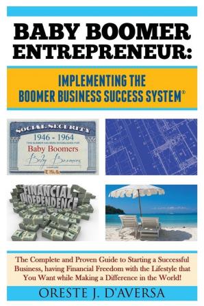 Baby Boomer Entrepreneur: Implementing the Boomer Business Success System (R) The Complete and Proven Guide to Starting a Successful Business having ... Want while Making a Difference in the World!