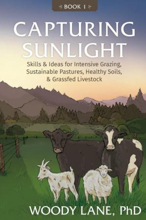 Capturing Sunlight Book 1: Skills & Ideas for Intensive Grazing Sustainable Pastures Healthy Soils & Grassfed Livestock