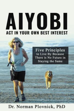 AIYOBI-Act In Your Own Best Interest: Five Principles to Live By Because There is No Future in Staying the Same