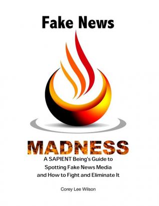 Fake News Madness: A SAPIENT Being's Guide to Spotting Fake News Media and How to Help Fight and Eliminate It: 1