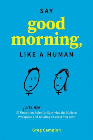 Say Good Morning Like a Human: 50 Unwritten Rules for Surviving the Modern Workplace and Building a Career You Love