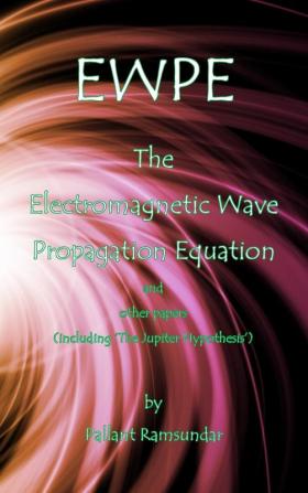 EWPE The Electromagnetic Wave Propogation Equation and Other Papers: (including 'The Jupiter Hypothesis')