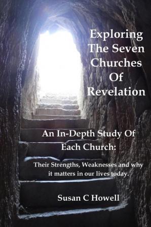 Exploring The Seven Churches of Revelation: An In-Depth Study of Each Church: Their Strengths Weaknesses and why it matters in our lives today.