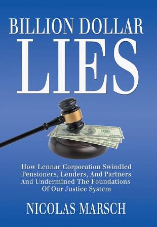 Billion Dollar Lies: How Lennar Corporation Swindled Pensioners Lenders And Partners And Undermined The Foundation Of Our Justice System