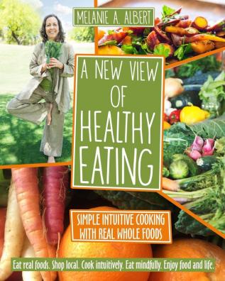 A New View of Healthy Eating: Simple Intuitive Cooking with Real Whole Foods