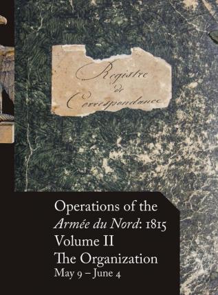 Operations of the Armée du Nord: 1815 - Vol. II: The Organization May 9 - June 4: 2