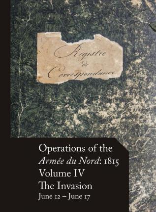 Operations of the Armée du Nord: 1815 - Vol. IV: The Invasion June 12 - June 17: 4