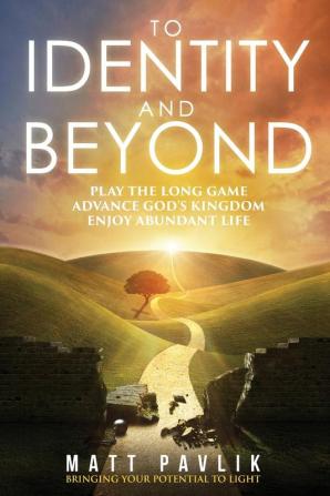 To Identity and Beyond: Play the Long Game Advance God's Kingdom Enjoy Abundant Life