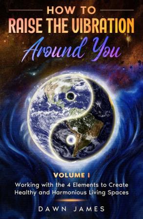 How to Raise the Vibration Around You: Volume I: Working with the 4 Elements to Create Healthy & Harmonious Living Spaces: 1