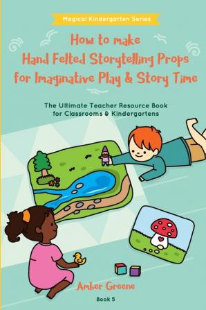 How to Make Hand Felted Storytelling Props for Imaginative Play & Story Time: The Ultimate Teacher Resource Book for Classrooms & Kindergartens (Magical Kindergarten)