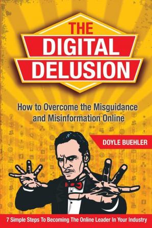 The Digital Delusion: How to Overcome the Misguidance and Misinformation Online. 7 Simple Steps to Becoming the Online Leader in Your Industry