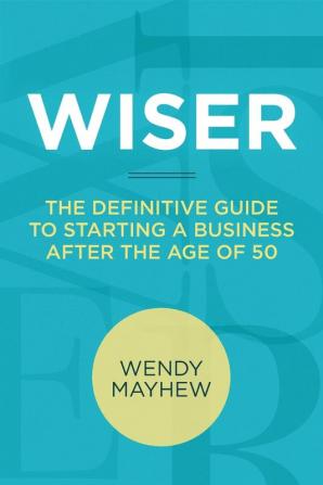 Wiser: The Definitive Guide to Starting a Business After the Age of 50