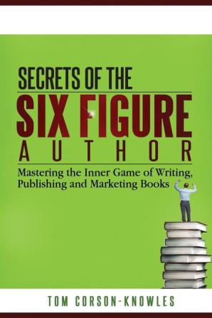 Secrets of the Six-Figure Author: Mastering the Inner Game of Writing Publishing and Marketing Books: 1