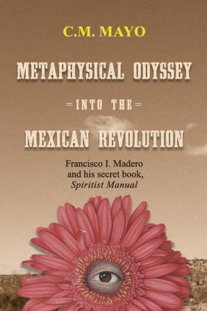 Metaphysical Odyssey Into the Mexican Revolution: Francisco I. Madero and His Secret Book Spiritist Manual