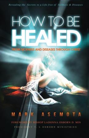 How To be Healed from Sickness and diseases Through Christ: Revealing The Secrets to a life free of Sickness and diseases