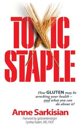 Toxic Staple How GLUTEN may be wrecking your health - and what you can do about it!