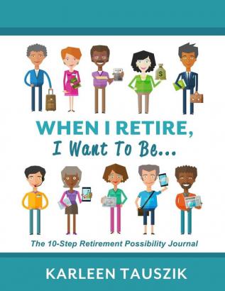 When I Retire I Want To Be...: The 10-Step Retirement Possibility Journal