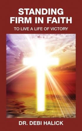 Standing Firm In Faith: To Live A Life Of Victory