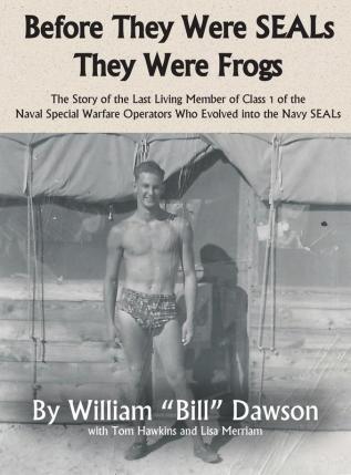 Before They Were Seals They Were Frogs: The Story of the Last Living Member of Class 1 of the Naval Special Warfare Operators Who Evolved Into the Navy Seals