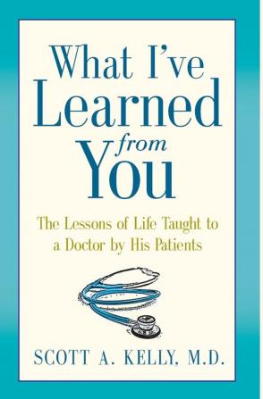 What I've Learned from You: The Lessons of Life Taught to a Doctor by His Patients