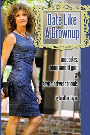 Date Like a Grownup: Anecdotes Admissions of Guilt & Advice Between Friends