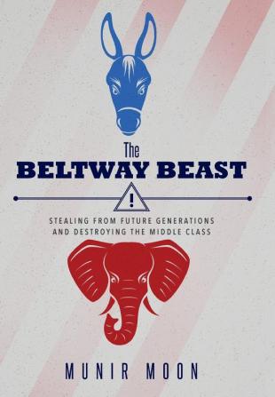 The Beltway Beast: Stealing from Future Generations and Destroying the Middle Class