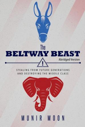 The Beltway Beast - Abridged Version: Stealing from Future Generations and Destroying the Middle Class