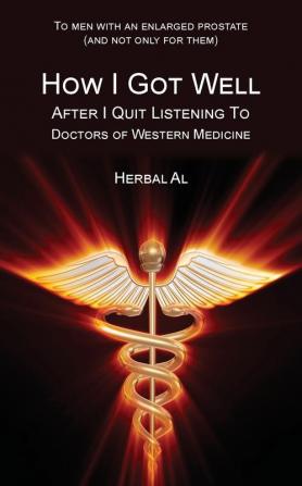 To Men with an Enlarged Prostate (and Not Only for Them): How I Got Well After I Quit Listening to Doctors of Western Medicine