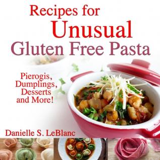 Recipes for Unusual Gluten Free Pasta: Pierogis Dumplings Desserts and More!