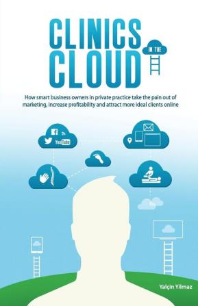 Clinics in the Cloud: How Smart Business Owners in Private Practice Take the Pain Out of Marketing Increase Profitability and Attract More