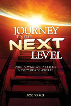 Journey to the Next Level: Arise Advance and Progress in Every Area of Your Life