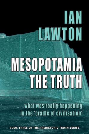 Mesopotamia: The Truth: What was Really Happening in the 'Cradle of Civilisation': 3 (Prehistoric Truth Series)