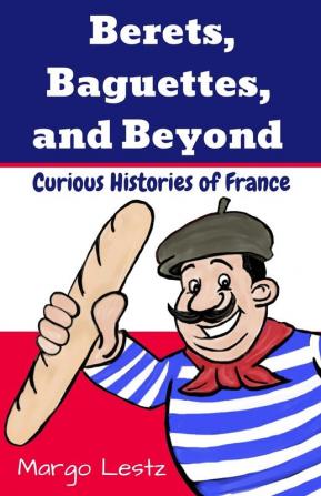 Berets Baguettes and Beyond: Curious Histories of France