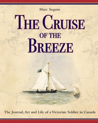 The Cruise of the Breeze: The Journal Art and Life of a Victorian Soldier in Canada