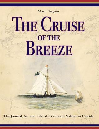 The Cruise of the Breeze: The Journal Art and Life of a Victorian Soldier in Canada