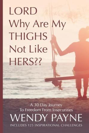 LORD Why Are My THIGHS Not Like HERS: A 30 Day Journey To Freedom From Insecurities