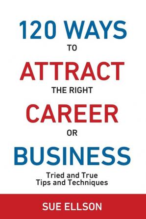 120 Ways To Attract The Right Career Or Business: Tried and True Tips and Techniques