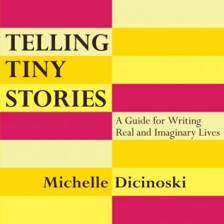 Telling Tiny Stories: A Guide for Writing Real and Imaginary Lives