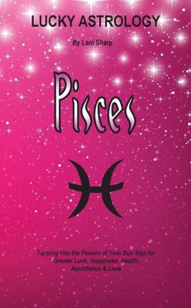 Lucky Astrology - Pisces: Tapping into the Powers of Your Sun Sign for Greater Luck Happiness Health Abundance & Love: 9