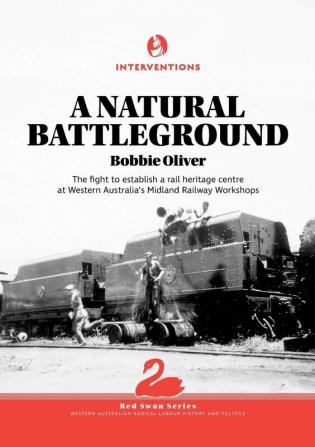 A Natural Battleground: The fight to establish a rail heritage centre at Western Australia's Midland Railway Workshops: 1 (Red Swan)