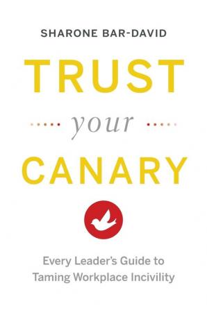 Trust Your Canary: Every Leader's Guide to Taming Workplace Incivility