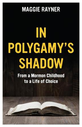 In Polygamy's Shadow: From a Mormon Childhood to a Life of Choice