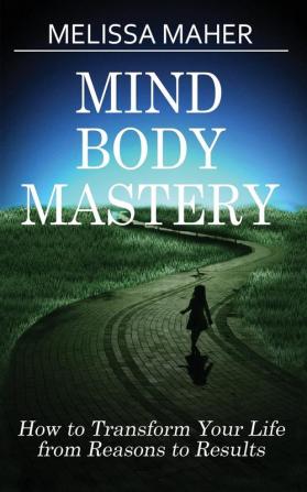 Mind Body Mastery: How to Transform Your Life from Reason to Results